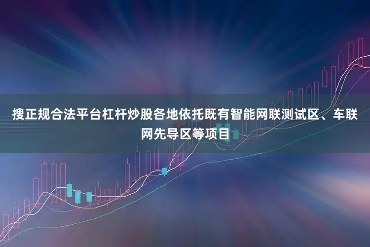 搜正规合法平台杠杆炒股各地依托既有智能网联测试区、车联网先导区等项目