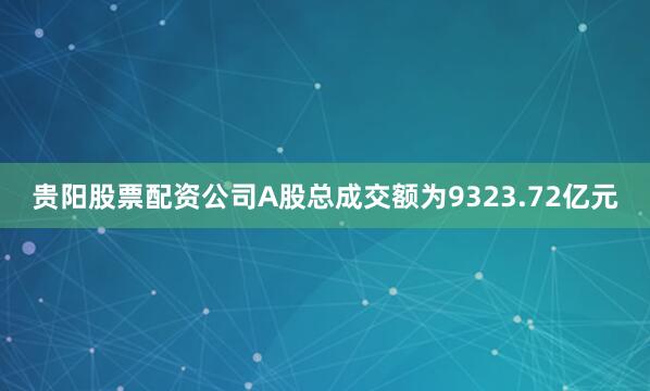 贵阳股票配资公司A股总成交额为9323.72亿元