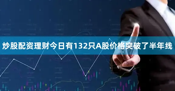 炒股配资理财今日有132只A股价格突破了半年线