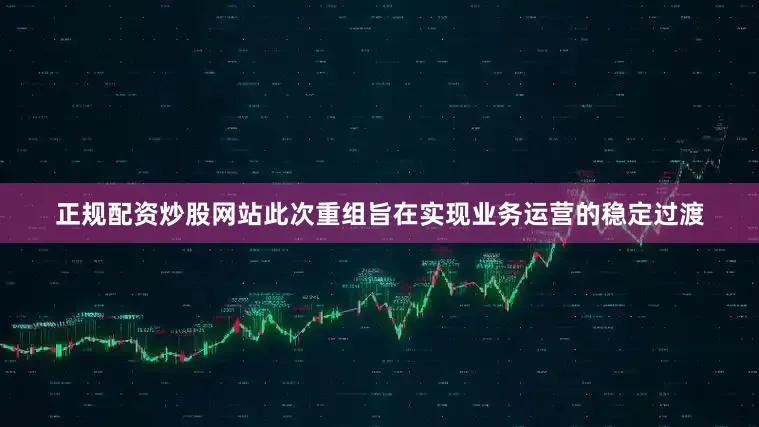 正规配资炒股网站此次重组旨在实现业务运营的稳定过渡