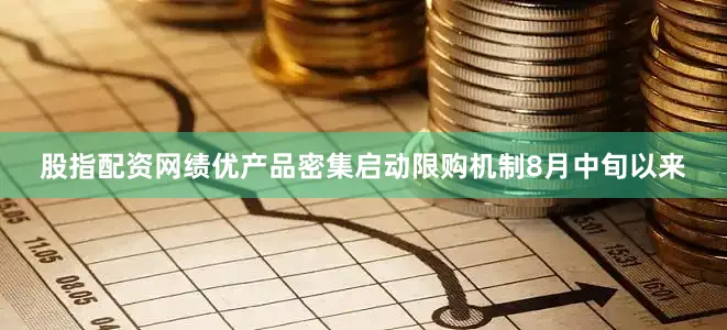 股指配资网　　绩优产品密集启动限购机制　　8月中旬以来