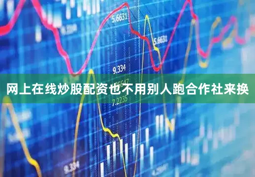 网上在线炒股配资也不用别人跑合作社来换