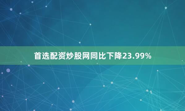 首选配资炒股网同比下降23.99%