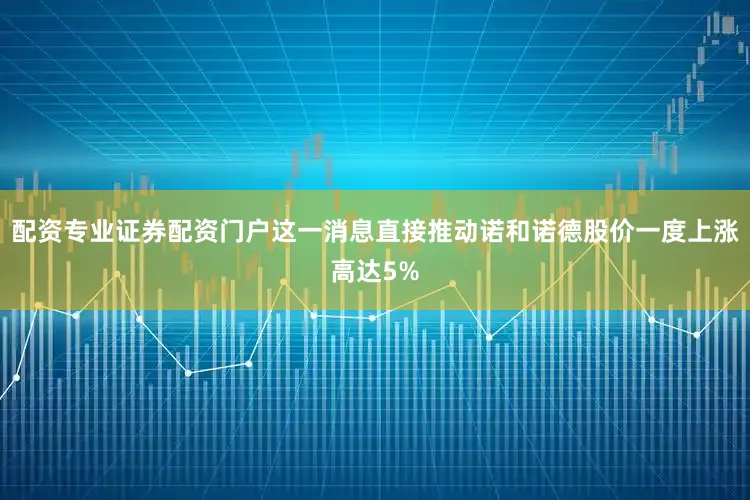 配资专业证券配资门户这一消息直接推动诺和诺德股价一度上涨高达5%