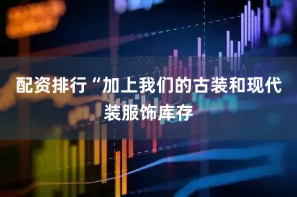 配资排行“加上我们的古装和现代装服饰库存