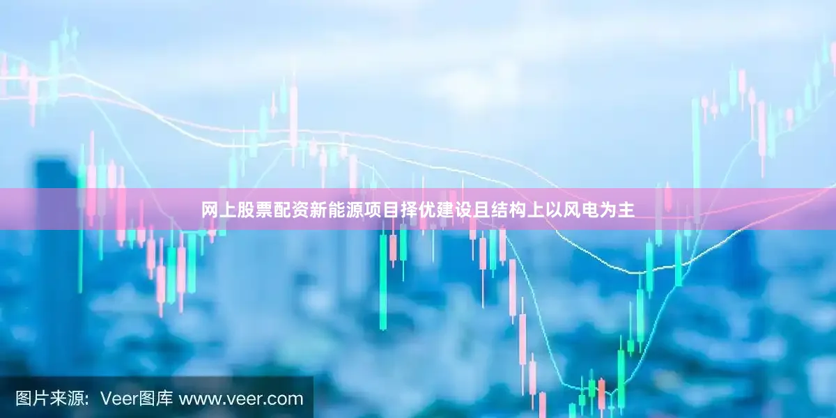 网上股票配资新能源项目择优建设且结构上以风电为主