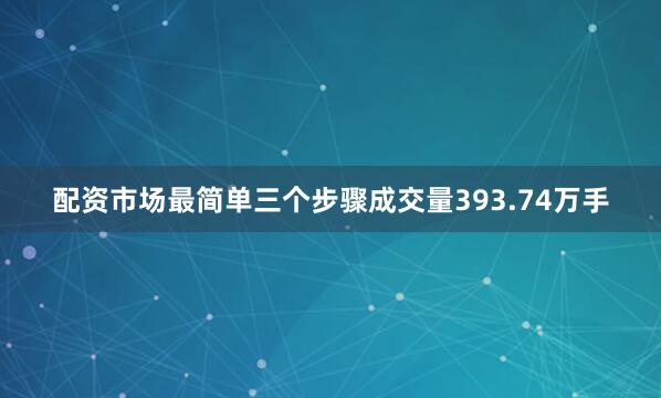 配资市场最简单三个步骤成交量393.74万手