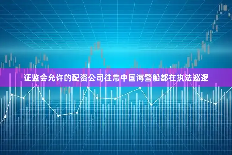 证监会允许的配资公司往常中国海警船都在执法巡逻