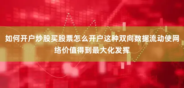 如何开户炒股买股票怎么开户这种双向数据流动使网络价值得到最大化发挥