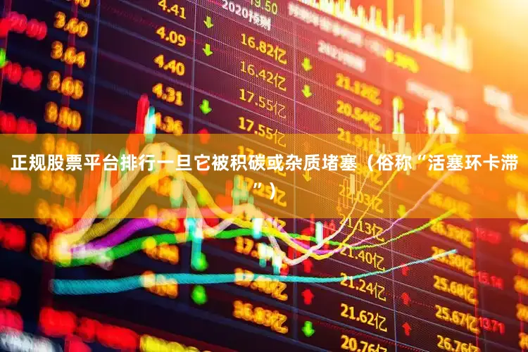 正规股票平台排行一旦它被积碳或杂质堵塞（俗称“活塞环卡滞”）