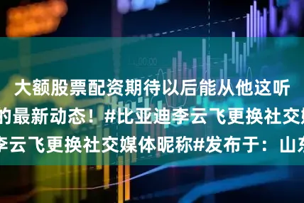 大额股票配资期待以后能从他这听到更多比亚迪的最新动态！#比亚迪李云飞更换社交媒体昵称#发布于：山东省