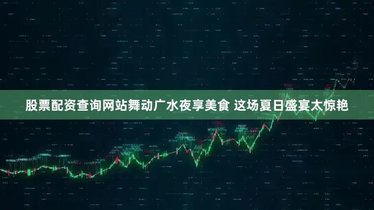 股票配资查询网站舞动广水夜享美食 这场夏日盛宴太惊艳