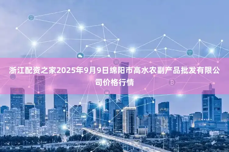 浙江配资之家2025年9月9日绵阳市高水农副产品批发有限公司价格行情