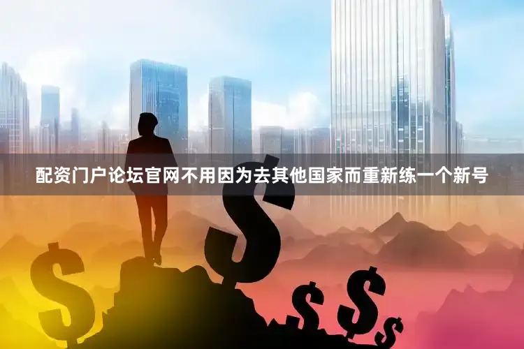 配资门户论坛官网不用因为去其他国家而重新练一个新号