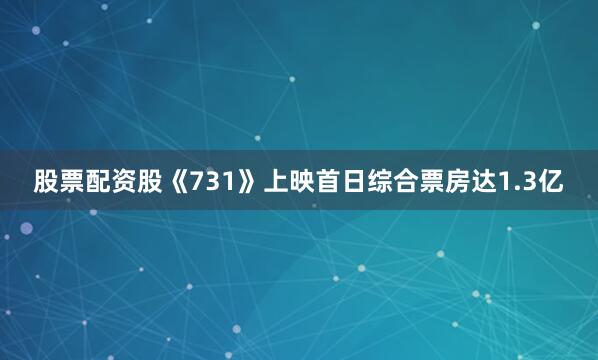 股票配资股《731》上映首日综合票房达1.3亿