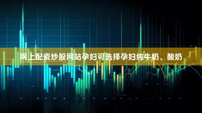 网上配资炒股网站孕妇可选择孕妇纯牛奶、酸奶
