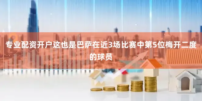 专业配资开户这也是巴萨在近3场比赛中第5位梅开二度的球员