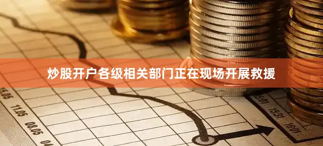 炒股开户各级相关部门正在现场开展救援
