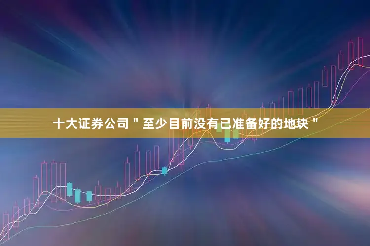 十大证券公司＂至少目前没有已准备好的地块＂