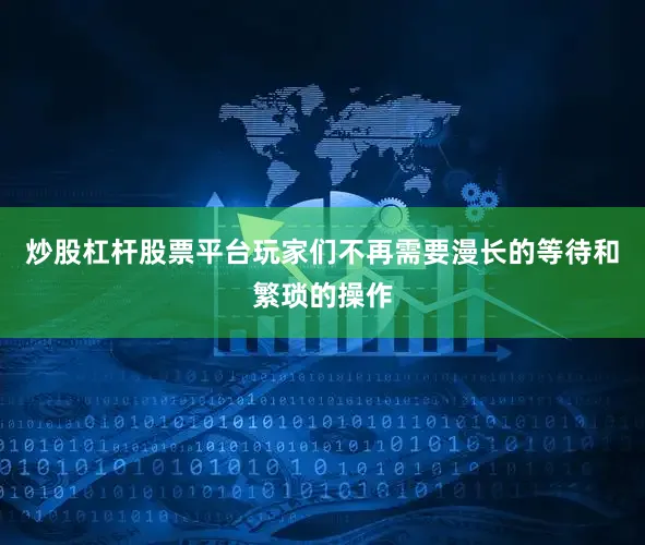 炒股杠杆股票平台玩家们不再需要漫长的等待和繁琐的操作
