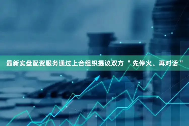 最新实盘配资服务通过上合组织提议双方 ＂先停火、再对话＂