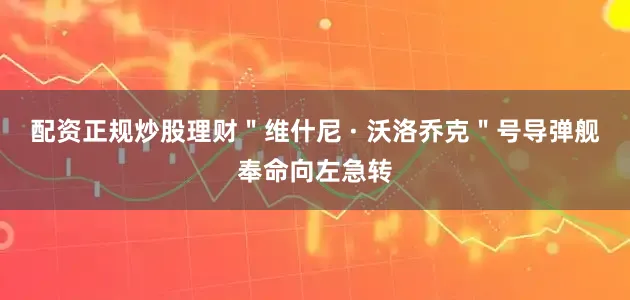 配资正规炒股理财＂维什尼 · 沃洛乔克＂号导弹舰奉命向左急转
