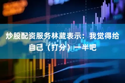 炒股配资服务林葳表示：我觉得给自己（打分）一半吧