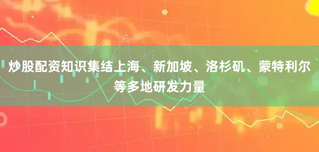 炒股配资知识集结上海、新加坡、洛杉矶、蒙特利尔等多地研发力量