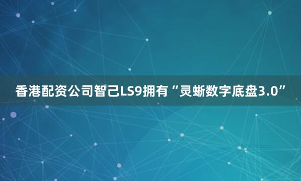香港配资公司智己LS9拥有“灵蜥数字底盘3.0”