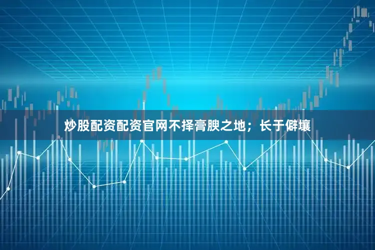 炒股配资配资官网不择膏腴之地；长于僻壤