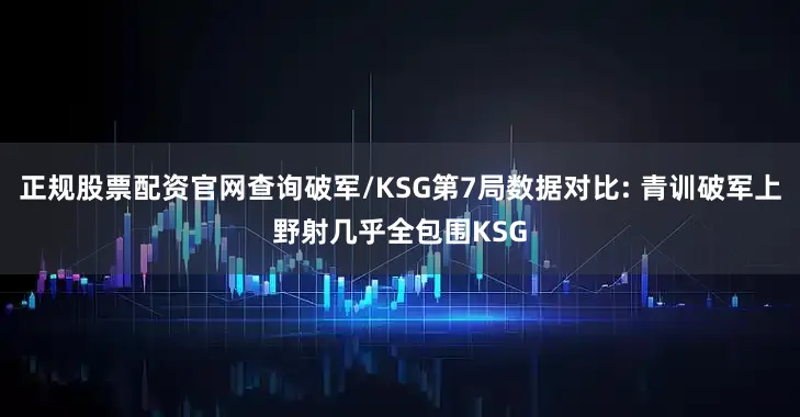正规股票配资官网查询破军/KSG第7局数据对比: 青训破军上野射几乎全包围KSG